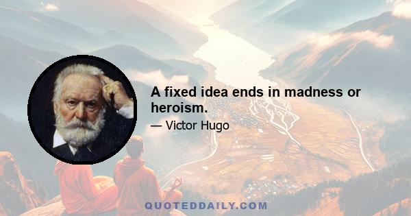 A fixed idea ends in madness or heroism.