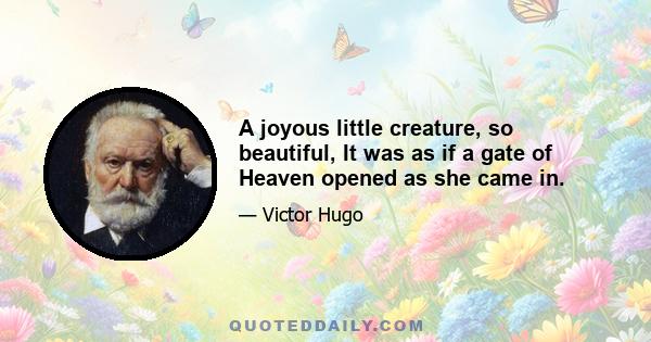 A joyous little creature, so beautiful, It was as if a gate of Heaven opened as she came in.