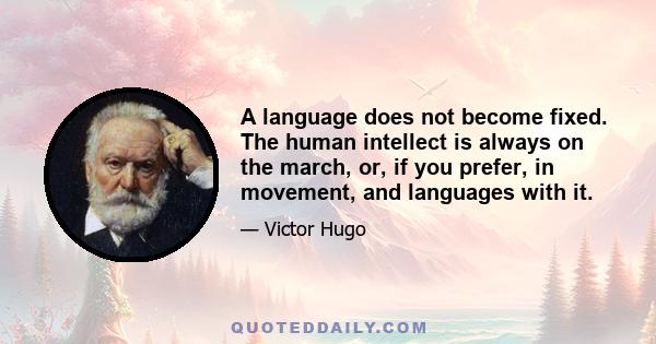 A language does not become fixed. The human intellect is always on the march, or, if you prefer, in movement, and languages with it.