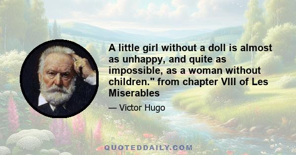 A little girl without a doll is almost as unhappy, and quite as impossible, as a woman without children. from chapter VIII of Les Miserables