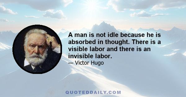 A man is not idle because he is absorbed in thought. There is a visible labor and there is an invisible labor.