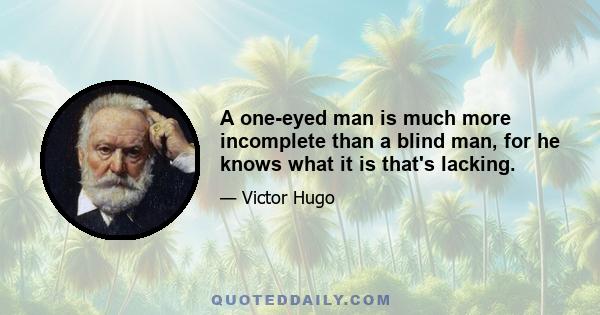 A one-eyed man is much more incomplete than a blind man, for he knows what it is that's lacking.