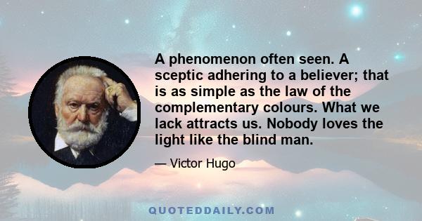 A phenomenon often seen. A sceptic adhering to a believer; that is as simple as the law of the complementary colours. What we lack attracts us. Nobody loves the light like the blind man.