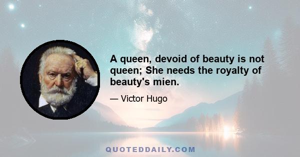 A queen, devoid of beauty is not queen; She needs the royalty of beauty's mien.