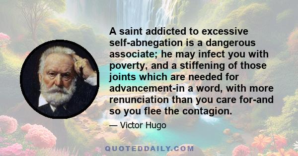 A saint addicted to excessive self-abnegation is a dangerous associate; he may infect you with poverty, and a stiffening of those joints which are needed for advancement-in a word, with more renunciation than you care