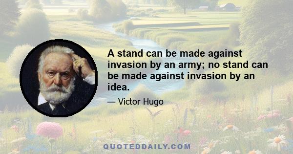 A stand can be made against invasion by an army; no stand can be made against invasion by an idea.