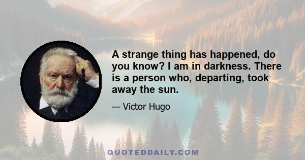 A strange thing has happened, do you know? I am in darkness. There is a person who, departing, took away the sun.