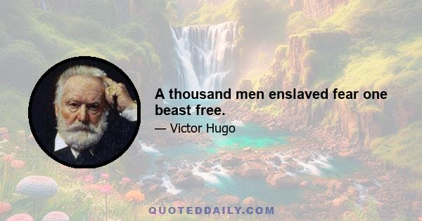 A thousand men enslaved fear one beast free.