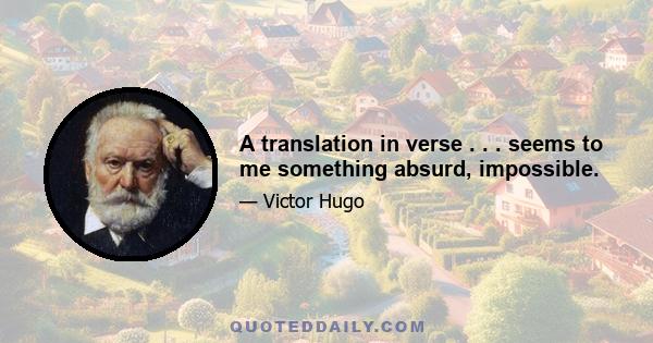 A translation in verse . . . seems to me something absurd, impossible.