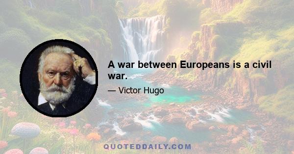 A war between Europeans is a civil war.