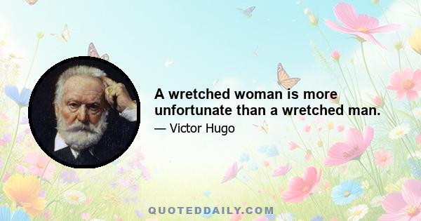 A wretched woman is more unfortunate than a wretched man.