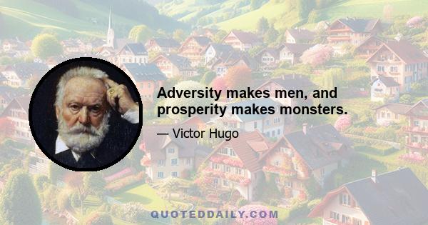 Adversity makes men, and prosperity makes monsters.