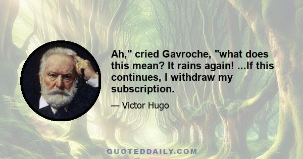 Ah, cried Gavroche, what does this mean? It rains again! ...If this continues, I withdraw my subscription.