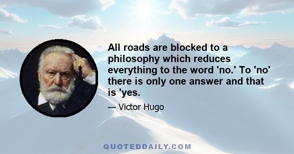 All roads are blocked to a philosophy which reduces everything to the word 'no.' To 'no' there is only one answer and that is 'yes.