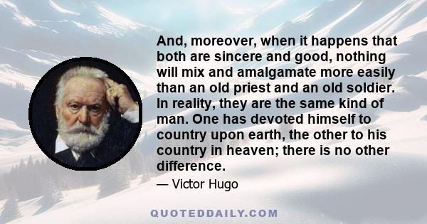 And, moreover, when it happens that both are sincere and good, nothing will mix and amalgamate more easily than an old priest and an old soldier. In reality, they are the same kind of man. One has devoted himself to