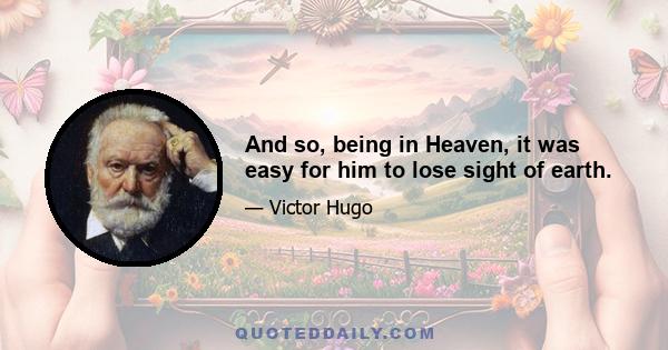 And so, being in Heaven, it was easy for him to lose sight of earth.