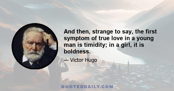 And then, strange to say, the first symptom of true love in a young man is timidity; in a girl, it is boldness.