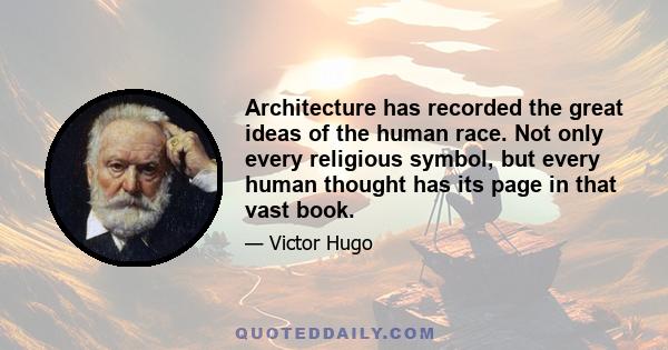 Architecture has recorded the great ideas of the human race. Not only every religious symbol, but every human thought has its page in that vast book.