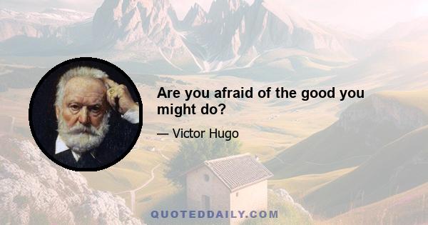 Are you afraid of the good you might do?