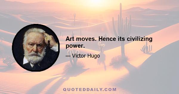 Art moves. Hence its civilizing power.