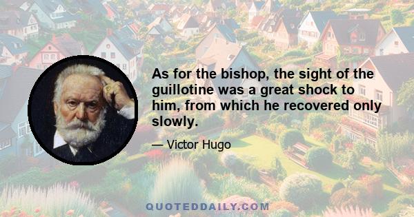 As for the bishop, the sight of the guillotine was a great shock to him, from which he recovered only slowly.