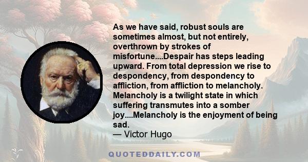 As we have said, robust souls are sometimes almost, but not entirely, overthrown by strokes of misfortune....Despair has steps leading upward. From total depression we rise to despondency, from despondency to