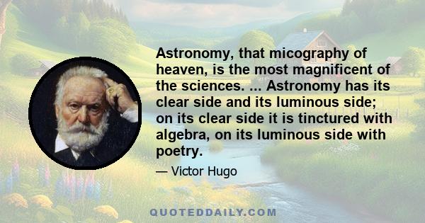 Astronomy, that micography of heaven, is the most magnificent of the sciences. ... Astronomy has its clear side and its luminous side; on its clear side it is tinctured with algebra, on its luminous side with poetry.