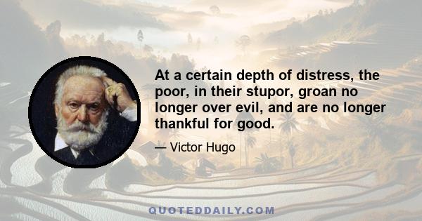 At a certain depth of distress, the poor, in their stupor, groan no longer over evil, and are no longer thankful for good.