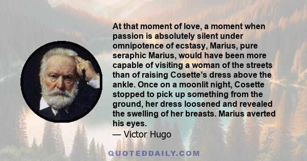 At that moment of love, a moment when passion is absolutely silent under omnipotence of ecstasy, Marius, pure seraphic Marius, would have been more capable of visiting a woman of the streets than of raising Cosette’s