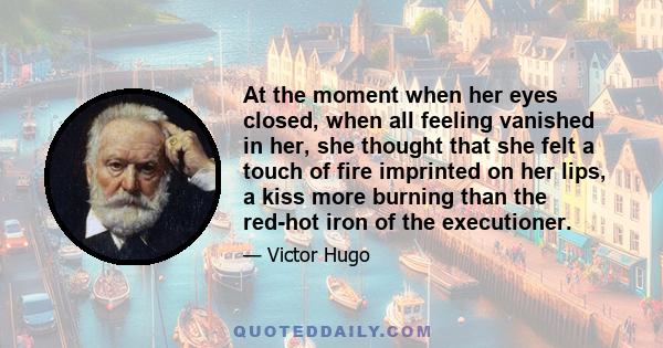 At the moment when her eyes closed, when all feeling vanished in her, she thought that she felt a touch of fire imprinted on her lips, a kiss more burning than the red-hot iron of the executioner.