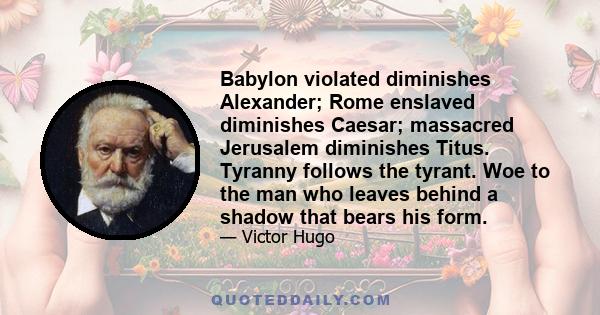 Babylon violated diminishes Alexander; Rome enslaved diminishes Caesar; massacred Jerusalem diminishes Titus. Tyranny follows the tyrant. Woe to the man who leaves behind a shadow that bears his form.