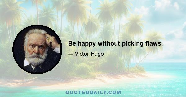 Be happy without picking flaws.