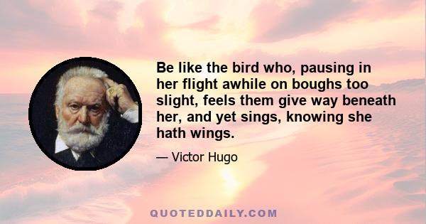 Be like the bird who, pausing in her flight awhile on boughs too slight, feels them give way beneath her, and yet sings, knowing she hath wings.