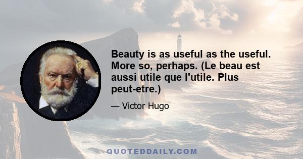 Beauty is as useful as the useful. More so, perhaps. (Le beau est aussi utile que l'utile. Plus peut-etre.)