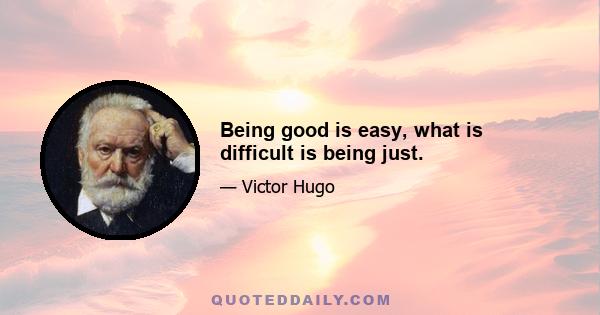 Being good is easy, what is difficult is being just.