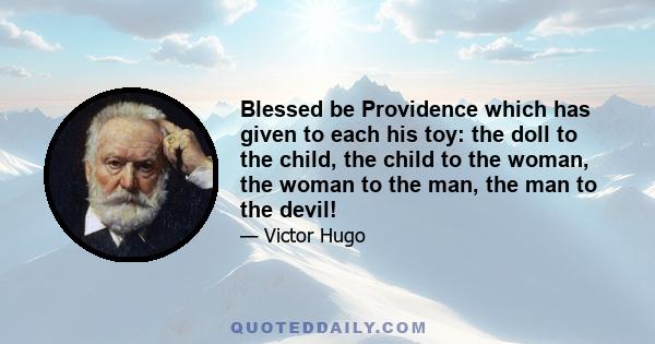 Blessed be Providence which has given to each his toy: the doll to the child, the child to the woman, the woman to the man, the man to the devil!