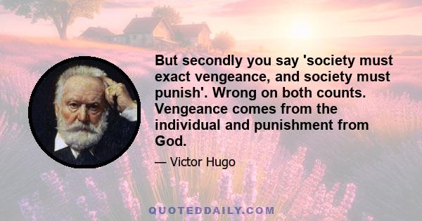 But secondly you say 'society must exact vengeance, and society must punish'. Wrong on both counts. Vengeance comes from the individual and punishment from God.