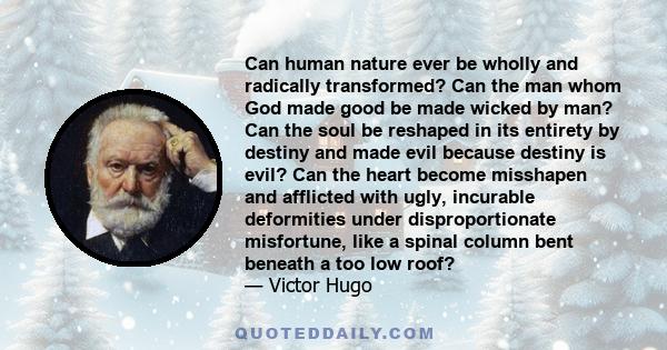 Can human nature ever be wholly and radically transformed? Can the man whom God made good be made wicked by man? Can the soul be reshaped in its entirety by destiny and made evil because destiny is evil? Can the heart