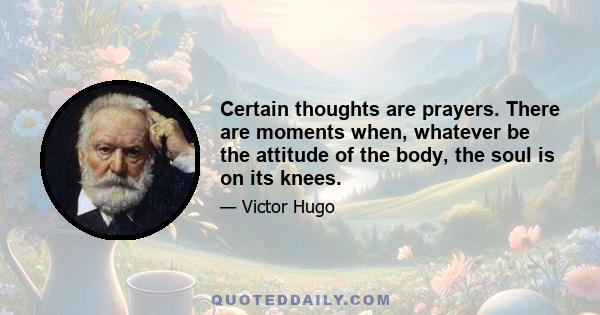 Certain thoughts are prayers. There are moments when, whatever be the attitude of the body, the soul is on its knees.