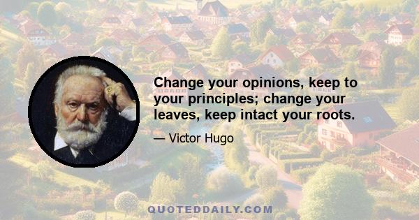 Change your opinions, keep to your principles; change your leaves, keep intact your roots.