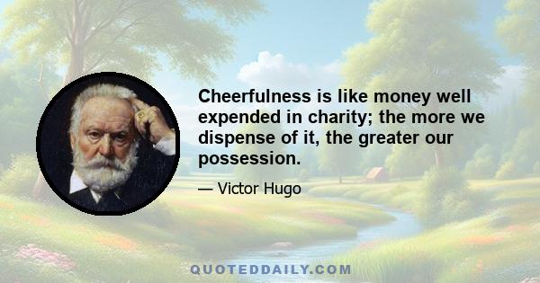 Cheerfulness is like money well expended in charity; the more we dispense of it, the greater our possession.