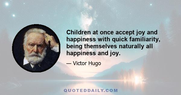 Children at once accept joy and happiness with quick familiarity, being themselves naturally all happiness and joy.