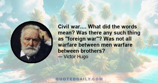 Civil war.... What did the words mean? Was there any such thing as foreign war? Was not all warfare between men warfare between brothers?