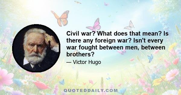 Civil war? What does that mean? Is there any foreign war? Isn't every war fought between men, between brothers?