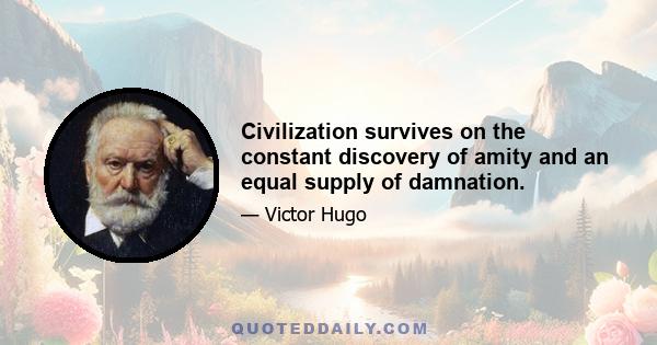 Civilization survives on the constant discovery of amity and an equal supply of damnation.