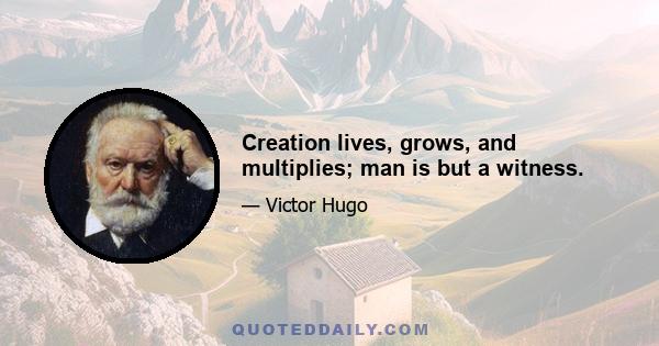 Creation lives, grows, and multiplies; man is but a witness.