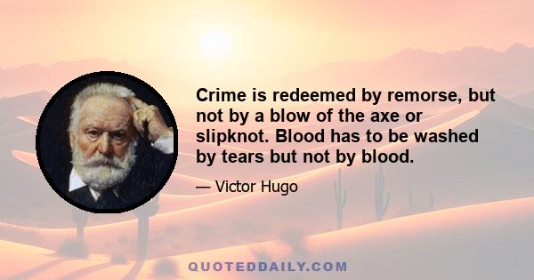 Crime is redeemed by remorse, but not by a blow of the axe or slipknot. Blood has to be washed by tears but not by blood.