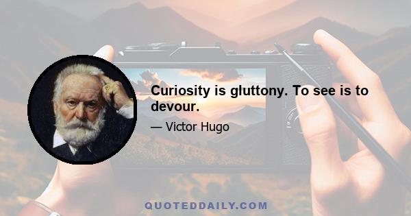 Curiosity is gluttony. To see is to devour.