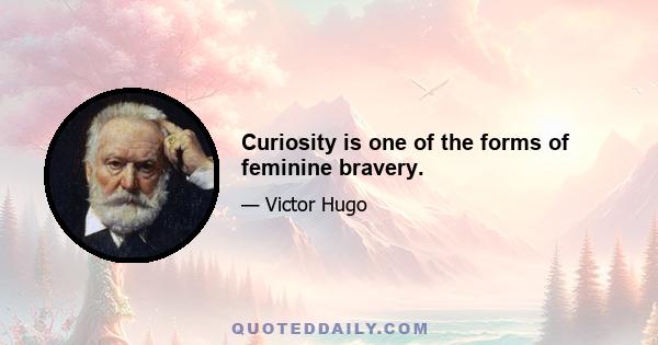 Curiosity is one of the forms of feminine bravery.