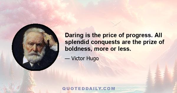 Daring is the price of progress. All splendid conquests are the prize of boldness, more or less.